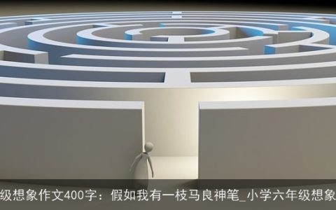 六年级想象作文400字：假如我有一枝马良神笔_小学六年级想象作文