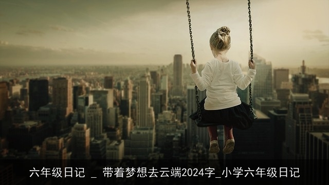 六年级日记 _ 带着梦想去云端2024字_小学六年级日记