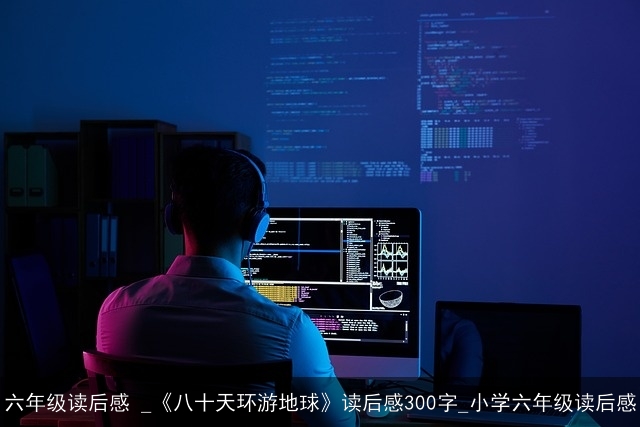 六年级读后感 _《八十天环游地球》读后感300字_小学六年级读后感