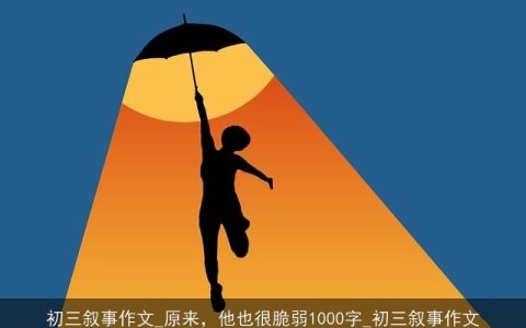 初三叙事作文_原来，他也很脆弱1000字_初三叙事作文