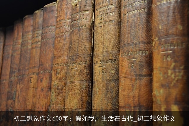 初二想象作文600字：假如我，生活在古代_初二想象作文