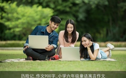 历险记_作文900字_小学六年级童话寓言作文