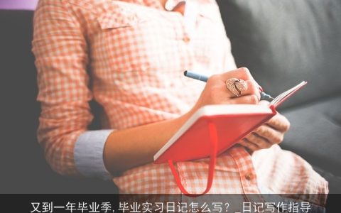 又到一年毕业季,毕业实习日记怎么写？_日记写作指导