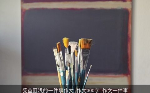 受益匪浅的一件事作文_作文300字_作文一件事