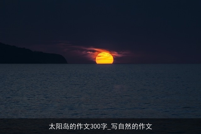 太阳岛的作文300字_写自然的作文