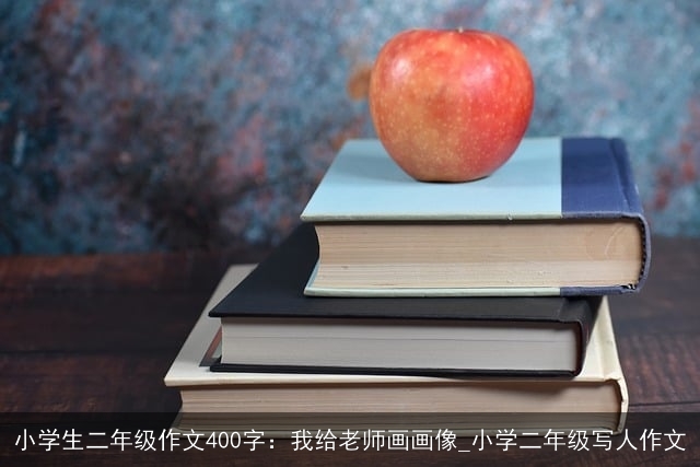 小学生二年级作文400字：我给老师画画像_小学二年级写人作文