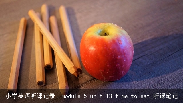 小学英语听课记录：module 5 unit 13 time to eat_听课笔记