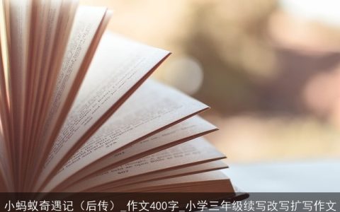 小蚂蚁奇遇记（后传）_作文400字_小学三年级续写改写扩写作文