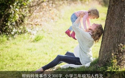 帮妈妈做事作文300字_小学三年级写人作文