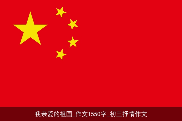 我亲爱的祖国_作文1550字_初三抒情作文