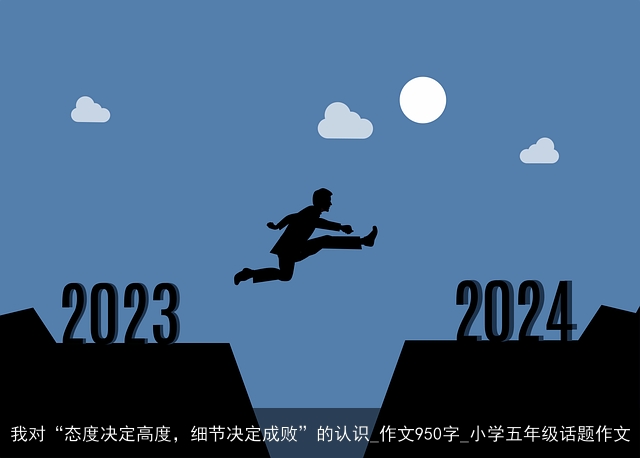 我对“态度决定高度，细节决定成败”的认识_作文950字_小学五年级话题作文