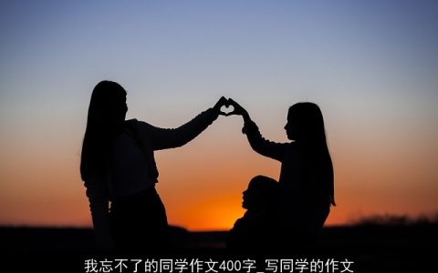 我忘不了的同学作文400字_写同学的作文