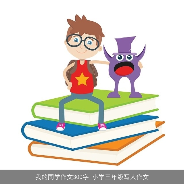 我的同学作文300字_小学三年级写人作文