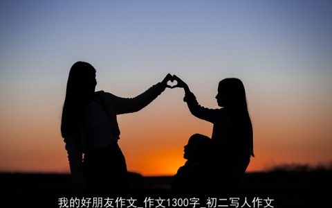 我的好朋友作文_作文1300字_初二写人作文