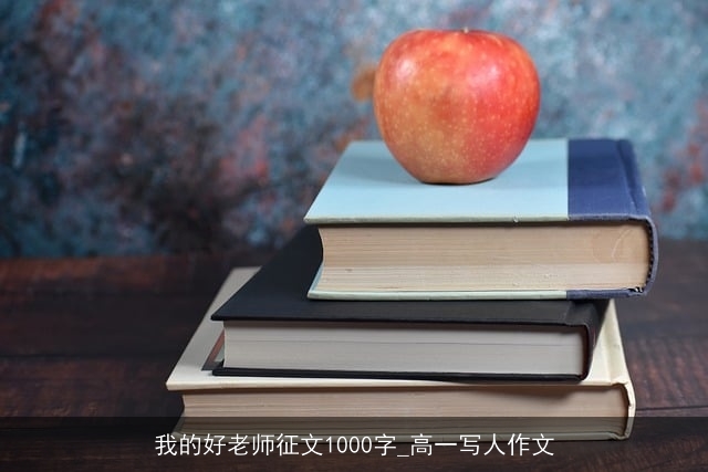 我的好老师征文1000字_高一写人作文