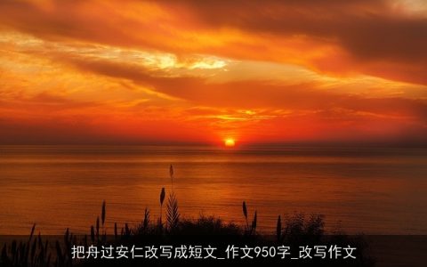 把舟过安仁改写成短文_作文950字_改写作文