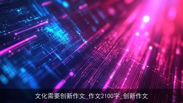 文化需要创新作文_作文2100字_创新作文