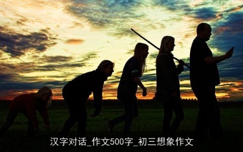 汉字对话_作文500字_初三想象作文