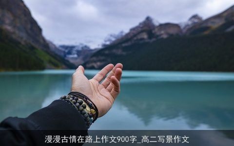 漫漫古情在路上作文900字_高二写景作文