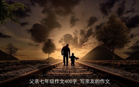 父亲七年级作文400字_写亲友的作文