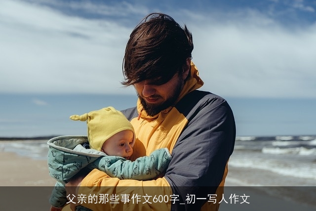 父亲的那些事作文600字_初一写人作文