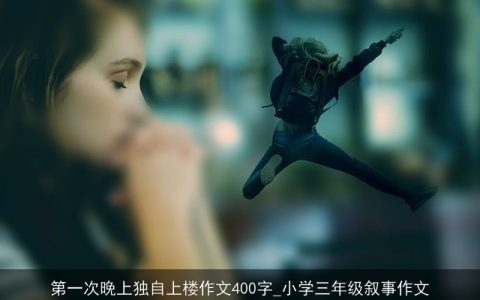 第一次晚上独自上楼作文400字_小学三年级叙事作文