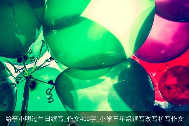 给李小明过生日续写_作文400字_小学三年级续写改写扩写作文