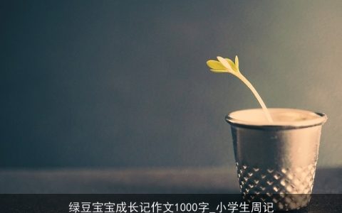 绿豆宝宝成长记作文1000字_小学生周记