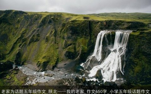 老家为话题五年级作文_陕北——我的老家_作文650字_小学五年级话题作文