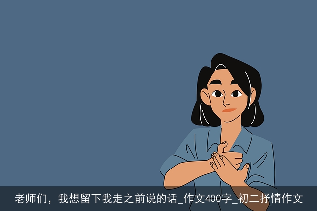 老师们，我想留下我走之前说的话_作文400字_初二抒情作文