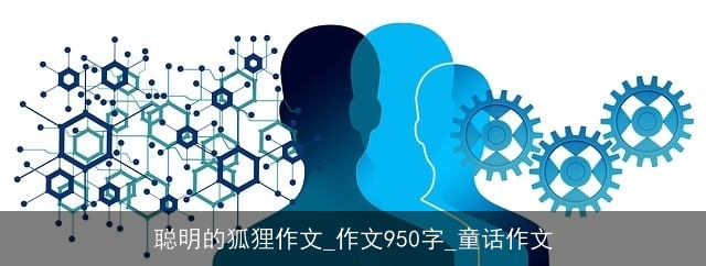 聪明的狐狸作文_作文950字_童话作文