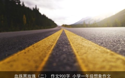 血族黑玫瑰（二）_作文900字_小学一年级想象作文