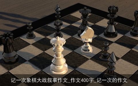 记一次象棋大战叙事作文_作文400字_记一次的作文