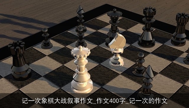 记一次象棋大战叙事作文_作文400字_记一次的作文