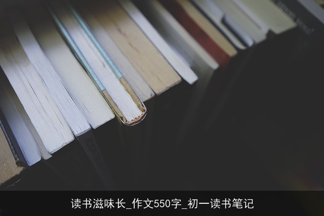 读书滋味长_作文550字_初一读书笔记