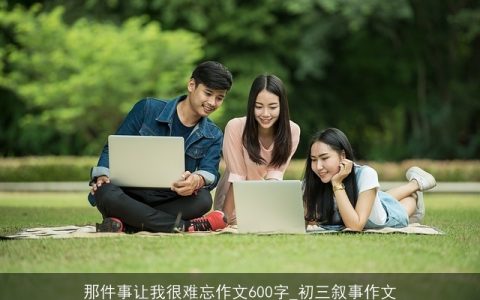 那件事让我很难忘作文600字_初三叙事作文