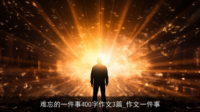 难忘的一件事400字作文3篇_作文一件事