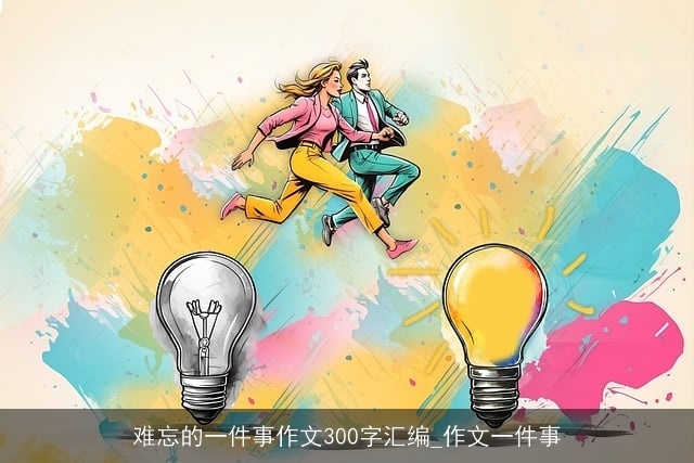 难忘的一件事作文300字汇编_作文一件事