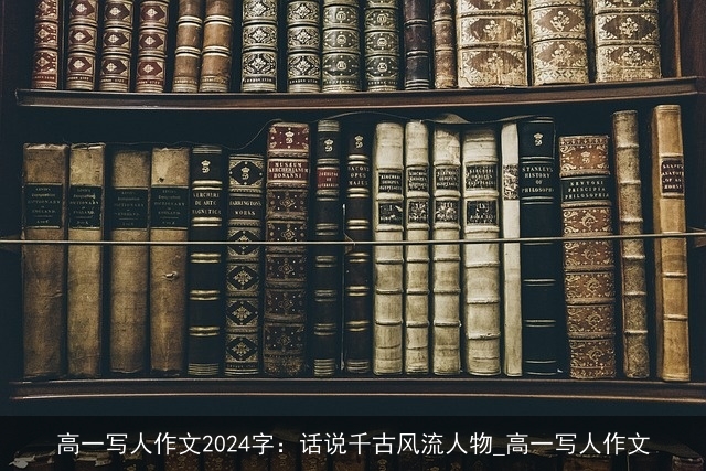 高一写人作文2024字：话说千古风流人物_高一写人作文