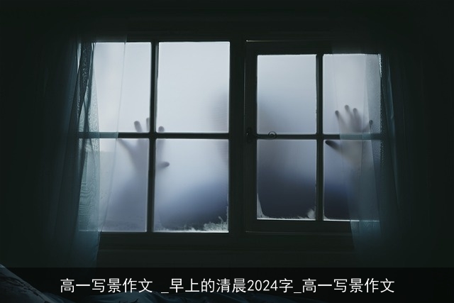 高一写景作文 _早上的清晨2024字_高一写景作文