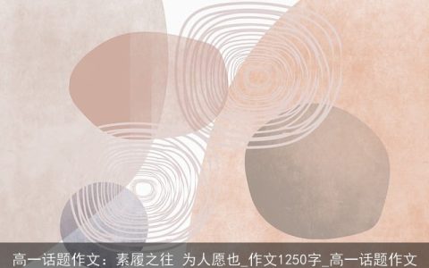 高一话题作文：素履之往 为人愿也_作文1250字_高一话题作文