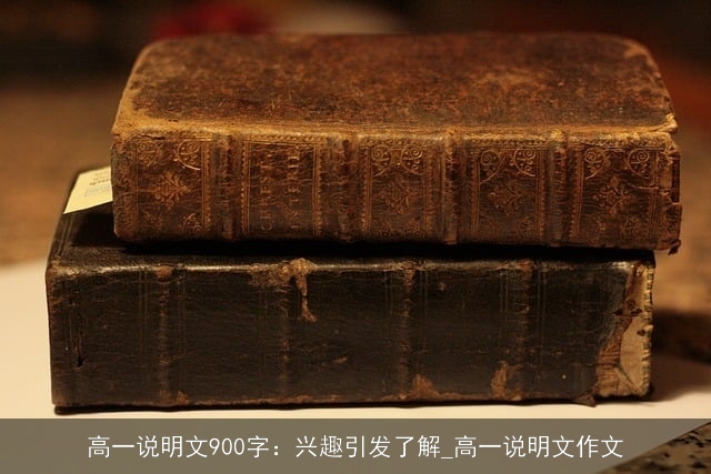 高一说明文900字：兴趣引发了解_高一说明文作文