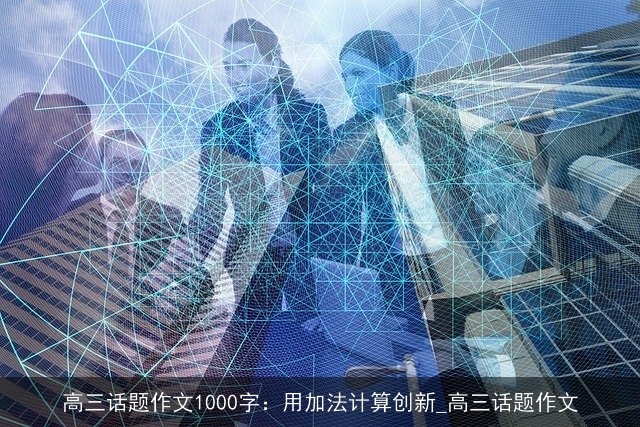 高三话题作文1000字：用加法计算创新_高三话题作文