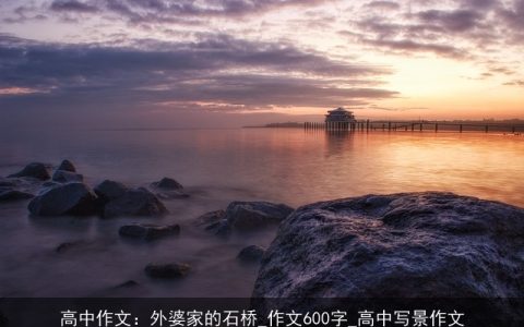 高中作文：外婆家的石桥_作文600字_高中写景作文