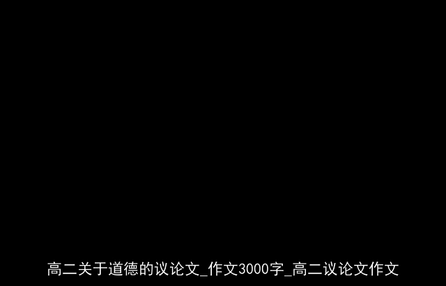 高二关于道德的议论文_作文3000字_高二议论文作文