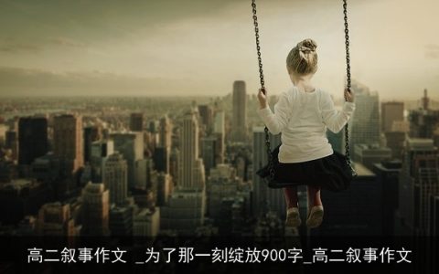 高二叙事作文 _为了那一刻绽放900字_高二叙事作文