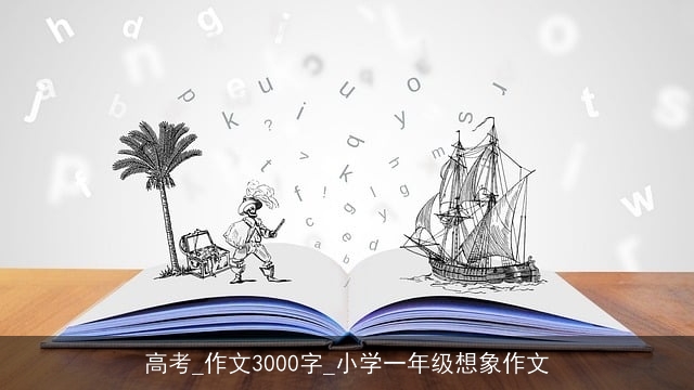 高考_作文3000字_小学一年级想象作文