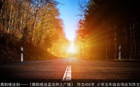 黄鹤楼送别——《黄鹤楼送孟浩然之广陵》_作文450字_小学五年级古诗改写作文