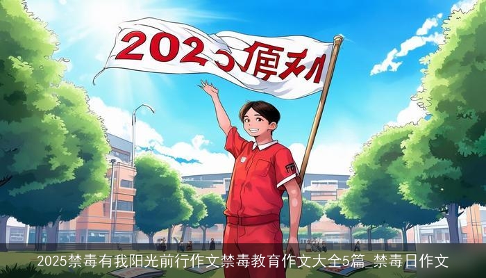 2025禁毒有我阳光前行作文禁毒教育作文大全5篇_禁毒日作文