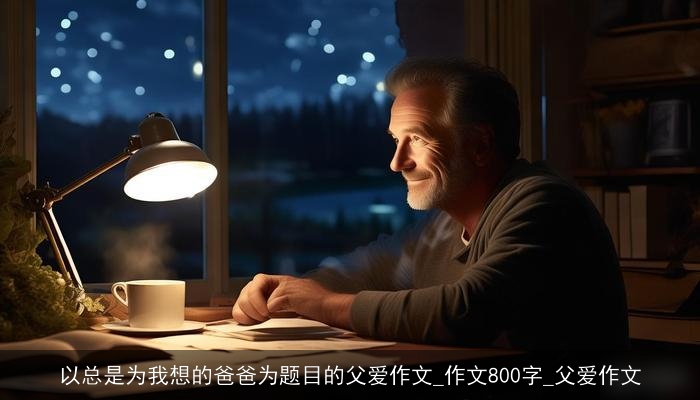 以总是为我想的爸爸为题目的父爱作文_作文800字_父爱作文